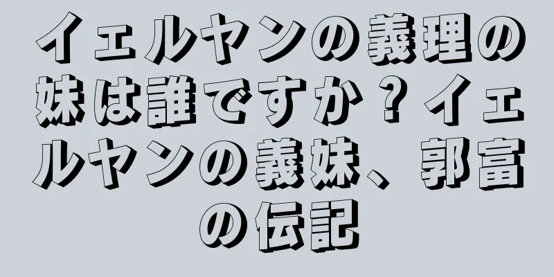 イェルヤンの義理の妹は誰ですか？イェルヤンの義妹、郭富の伝記