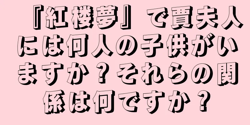 『紅楼夢』で賈夫人には何人の子供がいますか？それらの関係は何ですか？