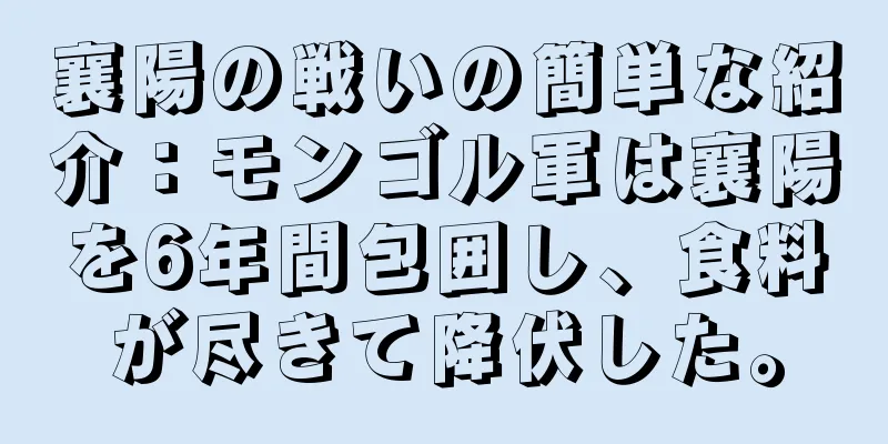 襄陽の戦いの簡単な紹介：モンゴル軍は襄陽を6年間包囲し、食料が尽きて降伏した。