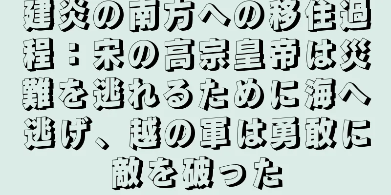 建炎の南方への移住過程：宋の高宗皇帝は災難を逃れるために海へ逃げ、越の軍は勇敢に敵を破った