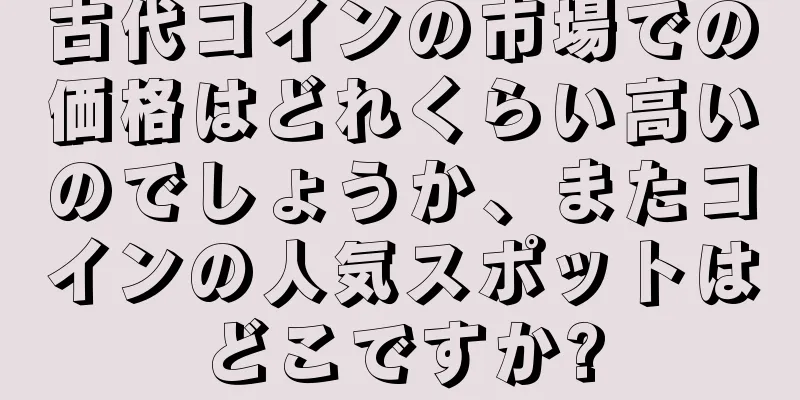 古代コインの市場での価格はどれくらい高いのでしょうか、またコインの人気スポットはどこですか?