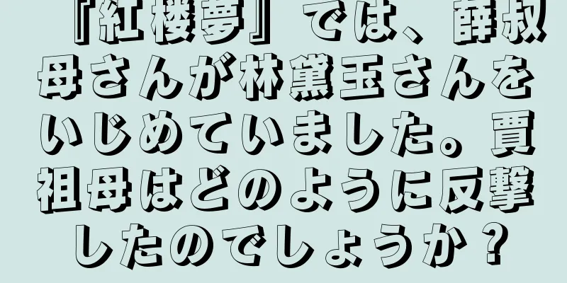 『紅楼夢』では、薛叔母さんが林黛玉さんをいじめていました。賈祖母はどのように反撃したのでしょうか？