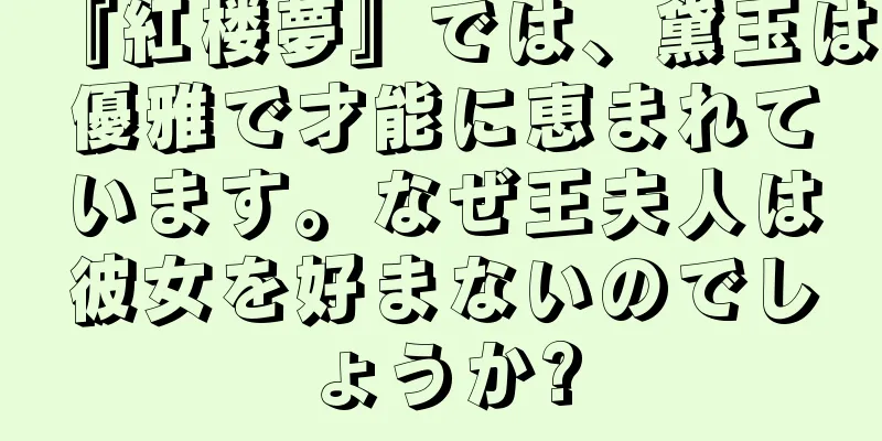 『紅楼夢』では、黛玉は優雅で才能に恵まれています。なぜ王夫人は彼女を好まないのでしょうか?