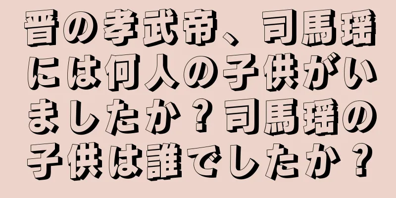 晋の孝武帝、司馬瑶には何人の子供がいましたか？司馬瑶の子供は誰でしたか？