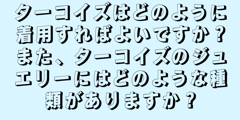 ターコイズはどのように着用すればよいですか？また、ターコイズのジュエリーにはどのような種類がありますか？