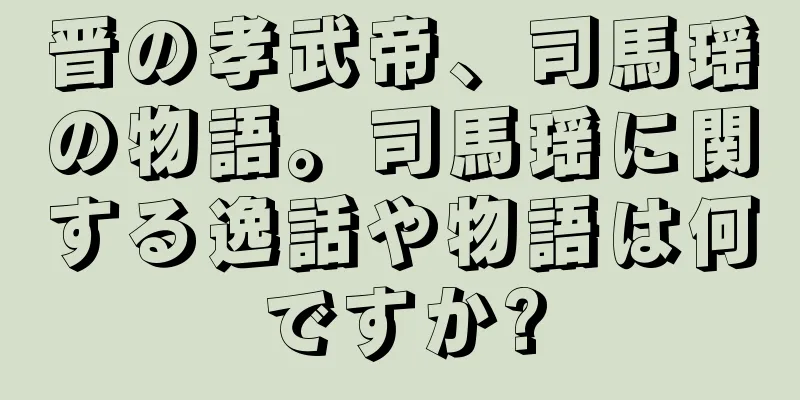 晋の孝武帝、司馬瑶の物語。司馬瑶に関する逸話や物語は何ですか?