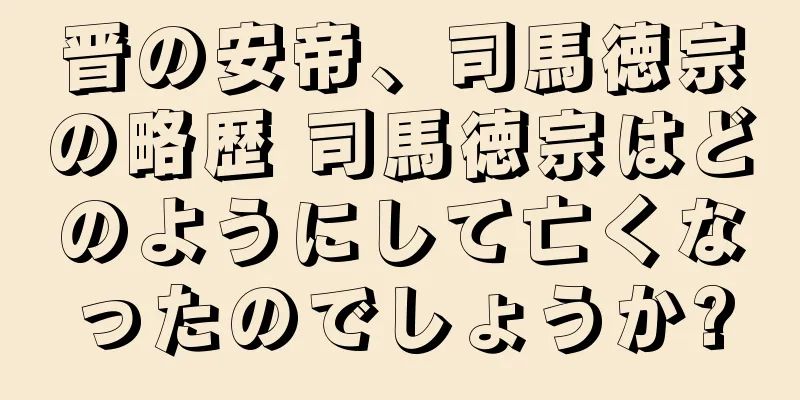 晋の安帝、司馬徳宗の略歴 司馬徳宗はどのようにして亡くなったのでしょうか?