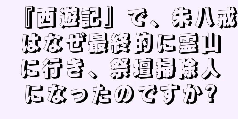 『西遊記』で、朱八戒はなぜ最終的に霊山に行き、祭壇掃除人になったのですか?