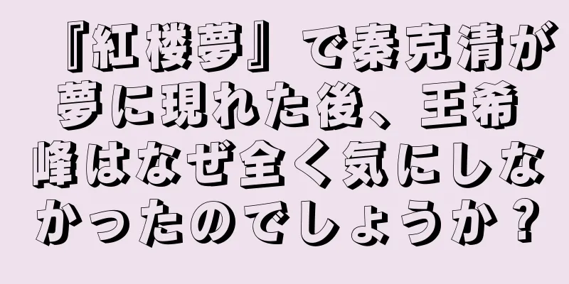 『紅楼夢』で秦克清が夢に現れた後、王希峰はなぜ全く気にしなかったのでしょうか？