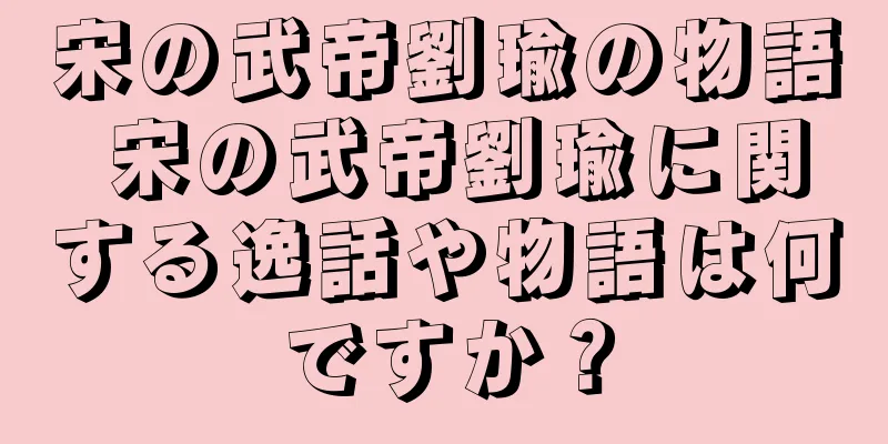 宋の武帝劉瑜の物語 宋の武帝劉瑜に関する逸話や物語は何ですか？