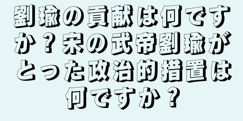 劉瑜の貢献は何ですか？宋の武帝劉瑜がとった政治的措置は何ですか？