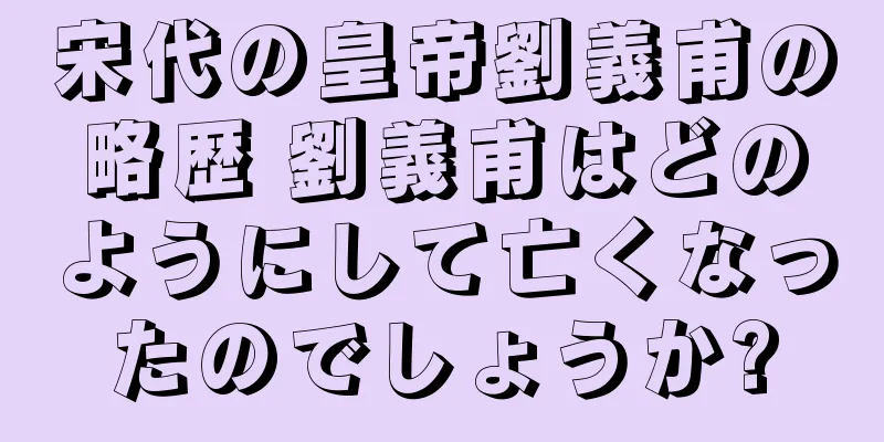 宋代の皇帝劉義甫の略歴 劉義甫はどのようにして亡くなったのでしょうか?