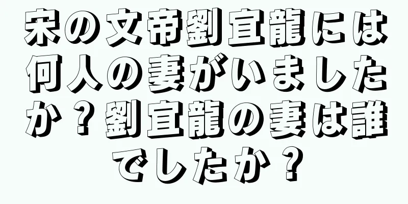 宋の文帝劉宜龍には何人の妻がいましたか？劉宜龍の妻は誰でしたか？