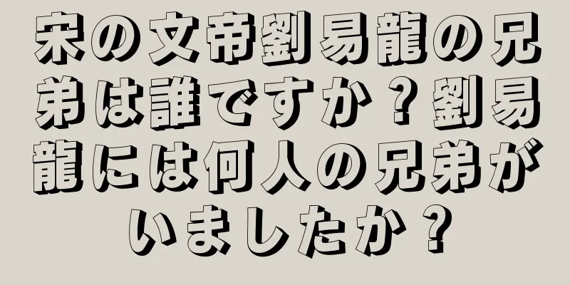 宋の文帝劉易龍の兄弟は誰ですか？劉易龍には何人の兄弟がいましたか？