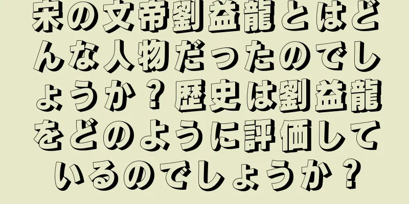 宋の文帝劉益龍とはどんな人物だったのでしょうか？歴史は劉益龍をどのように評価しているのでしょうか？