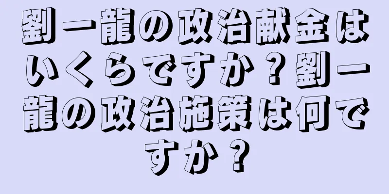 劉一龍の政治献金はいくらですか？劉一龍の政治施策は何ですか？