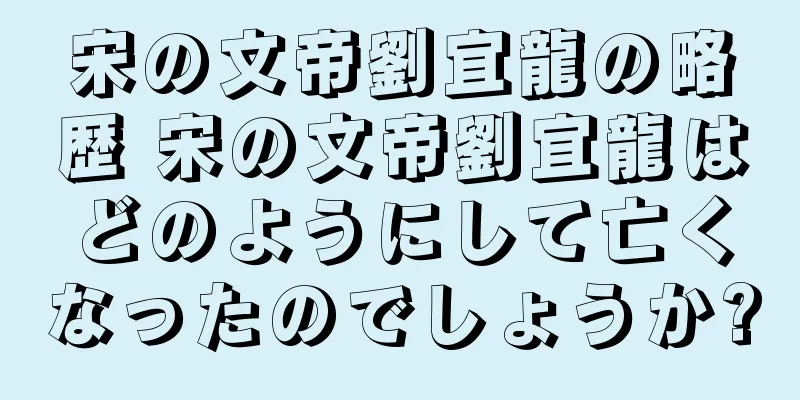 宋の文帝劉宜龍の略歴 宋の文帝劉宜龍はどのようにして亡くなったのでしょうか?