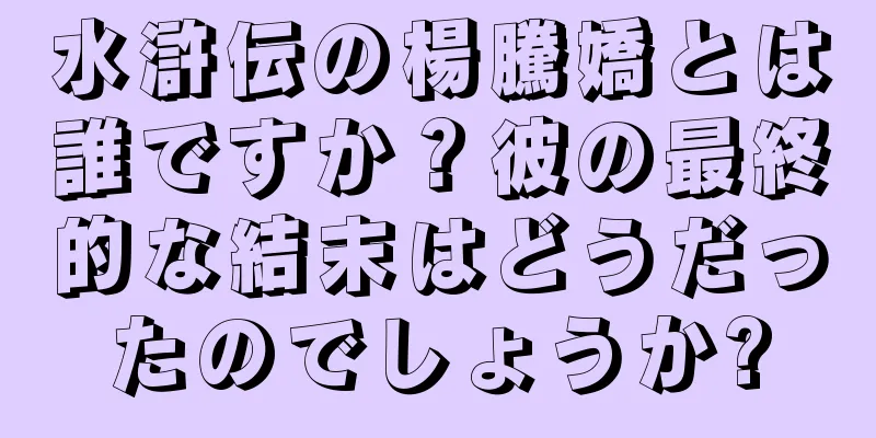 水滸伝の楊騰嬌とは誰ですか？彼の最終的な結末はどうだったのでしょうか?