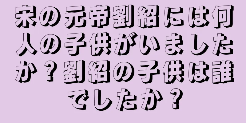 宋の元帝劉紹には何人の子供がいましたか？劉紹の子供は誰でしたか？