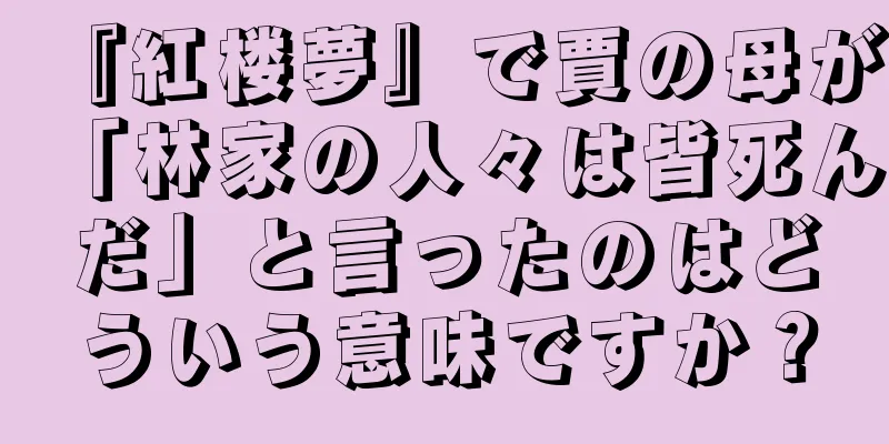 『紅楼夢』で賈の母が「林家の人々は皆死んだ」と言ったのはどういう意味ですか？