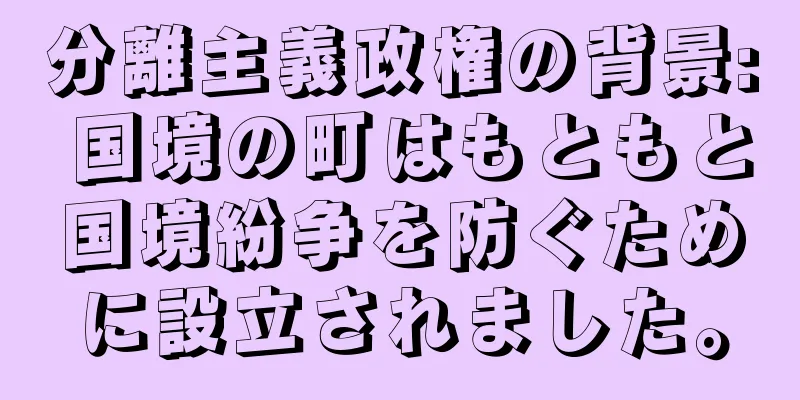 分離主義政権の背景: 国境の町はもともと国境紛争を防ぐために設立されました。