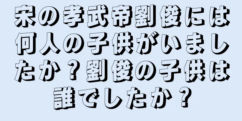 宋の孝武帝劉俊には何人の子供がいましたか？劉俊の子供は誰でしたか？