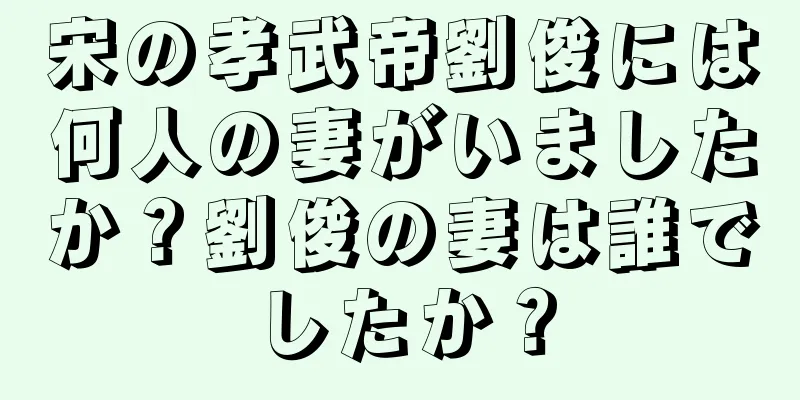 宋の孝武帝劉俊には何人の妻がいましたか？劉俊の妻は誰でしたか？