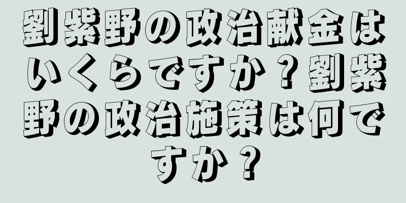 劉紫野の政治献金はいくらですか？劉紫野の政治施策は何ですか？