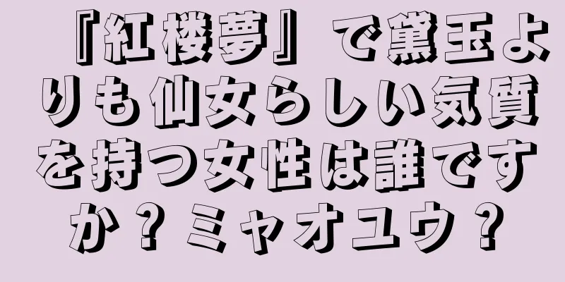 『紅楼夢』で黛玉よりも仙女らしい気質を持つ女性は誰ですか？ミャオユウ？