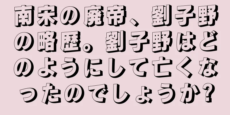 南宋の廃帝、劉子野の略歴。劉子野はどのようにして亡くなったのでしょうか?