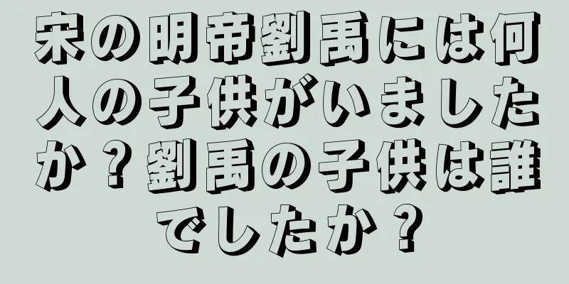 宋の明帝劉禹には何人の子供がいましたか？劉禹の子供は誰でしたか？