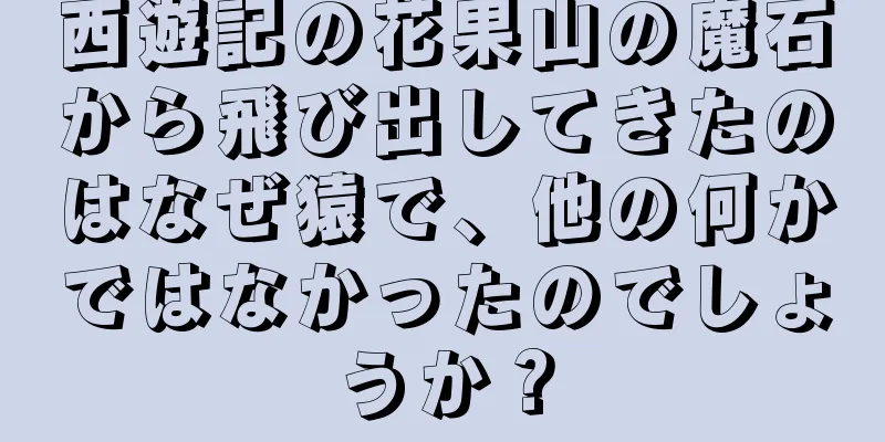 西遊記の花果山の魔石から飛び出してきたのはなぜ猿で、他の何かではなかったのでしょうか？