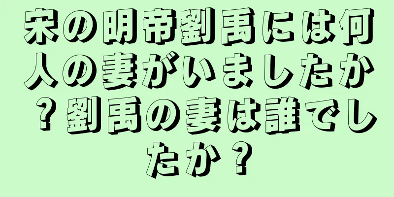 宋の明帝劉禹には何人の妻がいましたか？劉禹の妻は誰でしたか？