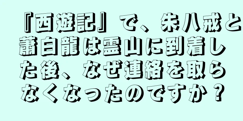 『西遊記』で、朱八戒と蕭白龍は霊山に到着した後、なぜ連絡を取らなくなったのですか？