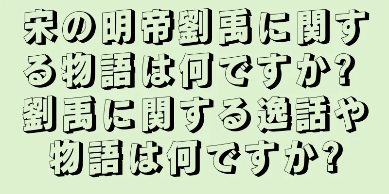 宋の明帝劉禹に関する物語は何ですか? 劉禹に関する逸話や物語は何ですか?