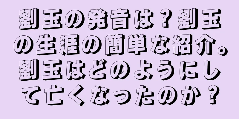 劉玉の発音は？劉玉の生涯の簡単な紹介。劉玉はどのようにして亡くなったのか？