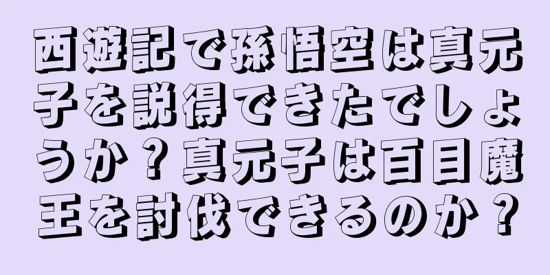 西遊記で孫悟空は真元子を説得できたでしょうか？真元子は百目魔王を討伐できるのか？