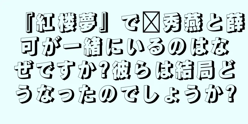 『紅楼夢』で邢秀燕と薛可が一緒にいるのはなぜですか?彼らは結局どうなったのでしょうか?