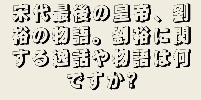 宋代最後の皇帝、劉裕の物語。劉裕に関する逸話や物語は何ですか?
