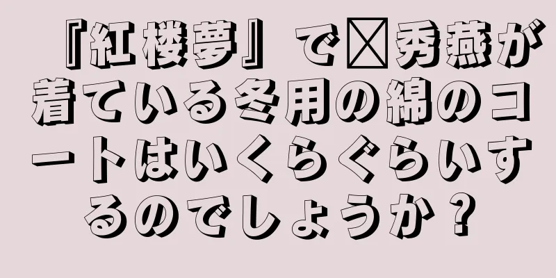『紅楼夢』で邢秀燕が着ている冬用の綿のコートはいくらぐらいするのでしょうか？