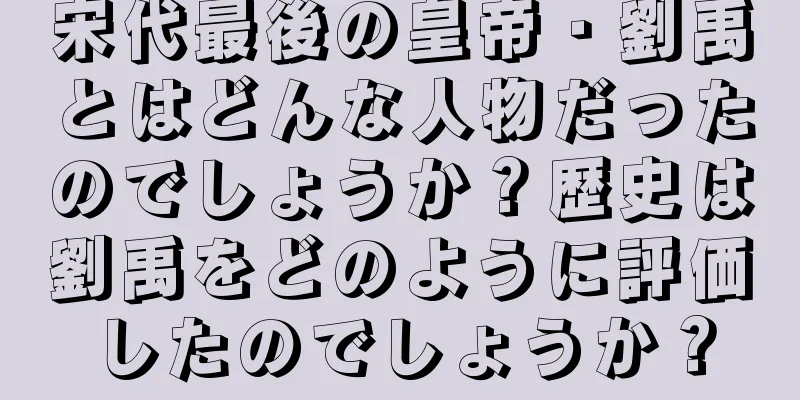 宋代最後の皇帝・劉禹とはどんな人物だったのでしょうか？歴史は劉禹をどのように評価したのでしょうか？