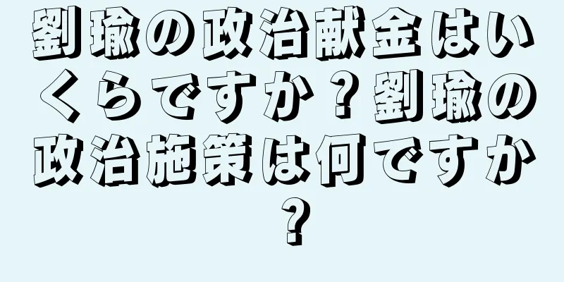 劉瑜の政治献金はいくらですか？劉瑜の政治施策は何ですか？