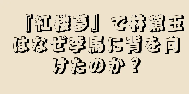 『紅楼夢』で林黛玉はなぜ李馬に背を向けたのか？