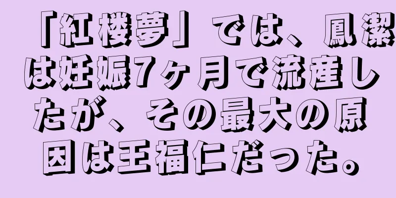 「紅楼夢」では、鳳潔は妊娠7ヶ月で流産したが、その最大の原因は王福仁だった。