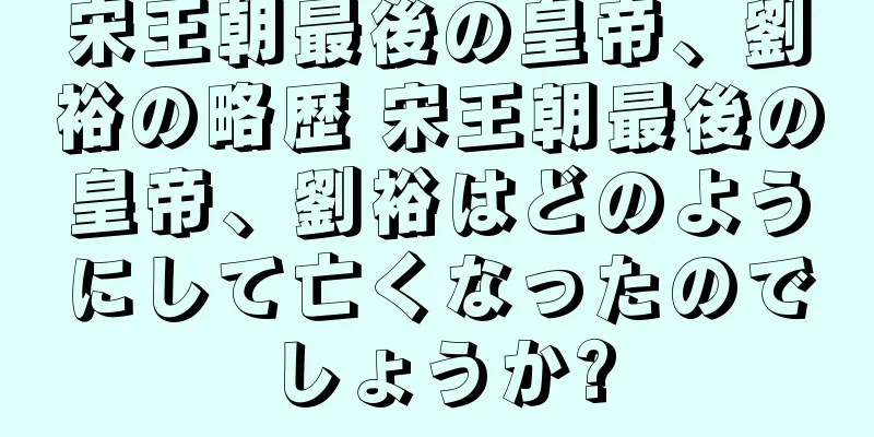 宋王朝最後の皇帝、劉裕の略歴 宋王朝最後の皇帝、劉裕はどのようにして亡くなったのでしょうか?