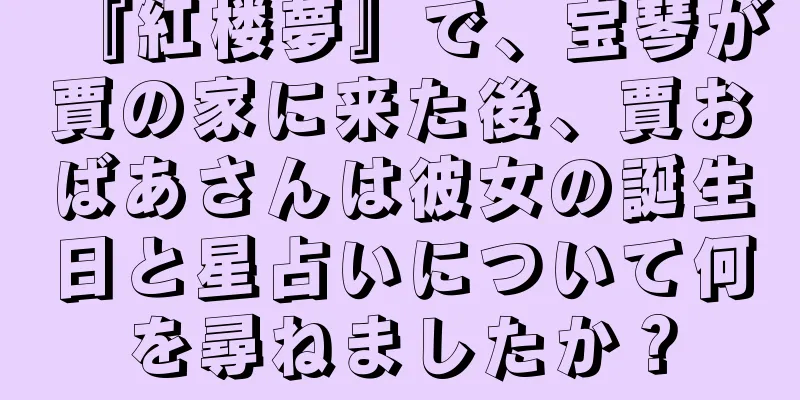 『紅楼夢』で、宝琴が賈の家に来た後、賈おばあさんは彼女の誕生日と星占いについて何を尋ねましたか？
