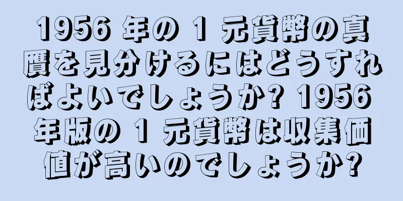 1956 年の 1 元貨幣の真贋を見分けるにはどうすればよいでしょうか? 1956 年版の 1 元貨幣は収集価値が高いのでしょうか?