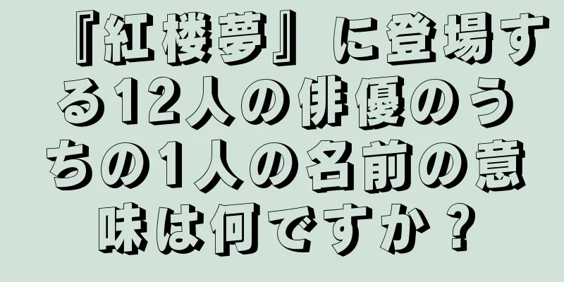 『紅楼夢』に登場する12人の俳優のうちの1人の名前の意味は何ですか？