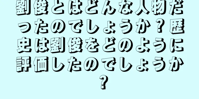 劉俊とはどんな人物だったのでしょうか？歴史は劉俊をどのように評価したのでしょうか？