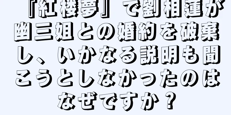『紅楼夢』で劉相蓮が幽三姐との婚約を破棄し、いかなる説明も聞こうとしなかったのはなぜですか？